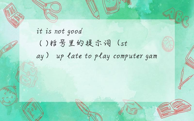 it is not good ( )括号里的提示词（stay） up late to play computer gam