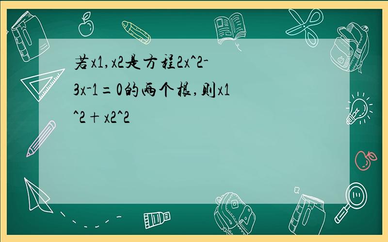 若x1,x2是方程2x^2-3x-1=0的两个根,则x1^2+x2^2