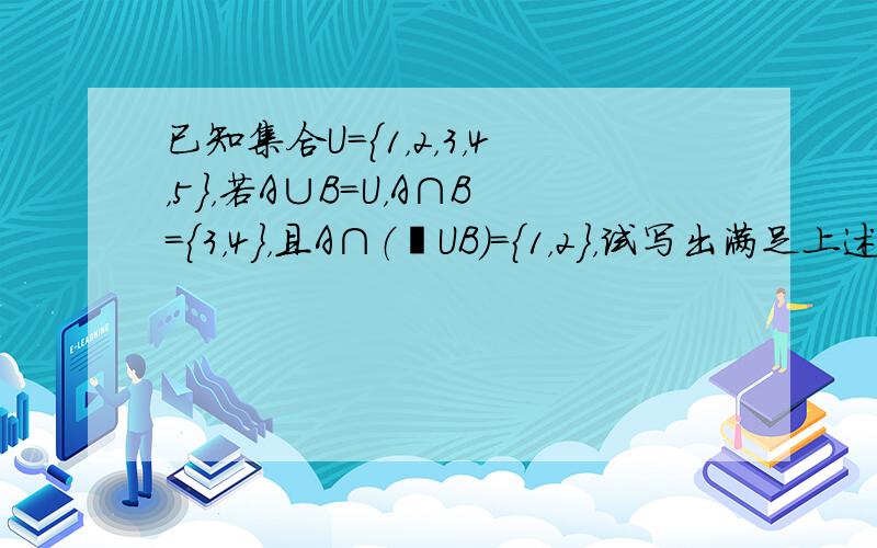 已知集合U={1，2，3，4，5}，若A∪B=U，A∩B={3，4}，且A∩（∁UB）={1，2}，试写出满足上述条件的