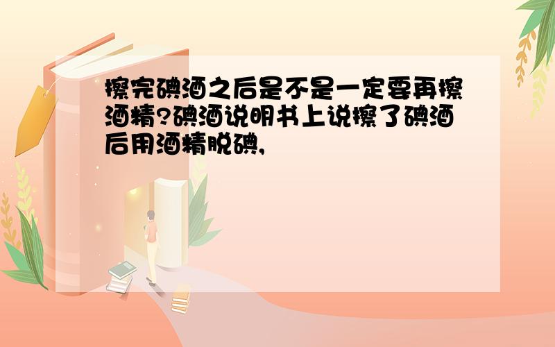 擦完碘酒之后是不是一定要再擦酒精?碘酒说明书上说擦了碘酒后用酒精脱碘,