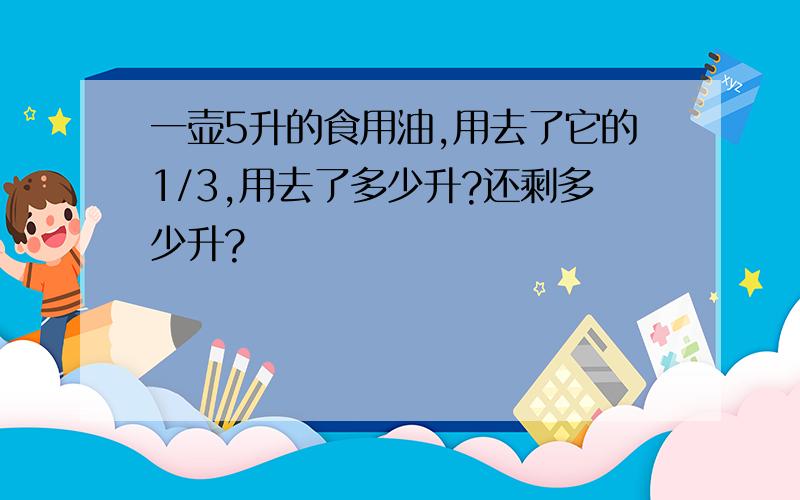 一壶5升的食用油,用去了它的1/3,用去了多少升?还剩多少升?