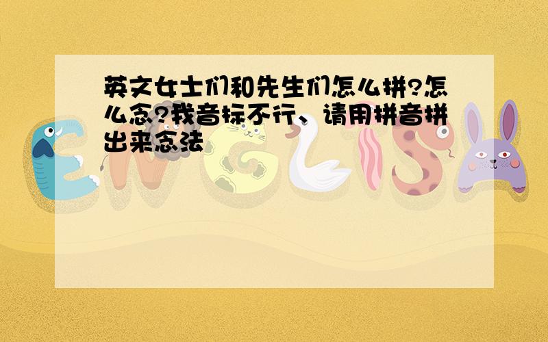 英文女士们和先生们怎么拼?怎么念?我音标不行、请用拼音拼出来念法