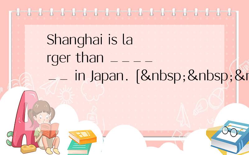 Shanghai is larger than ______ in Japan. [   