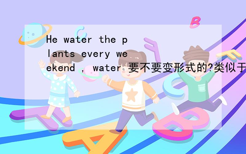 He water the plants every weekend , water 要不要变形式的?类似于 every