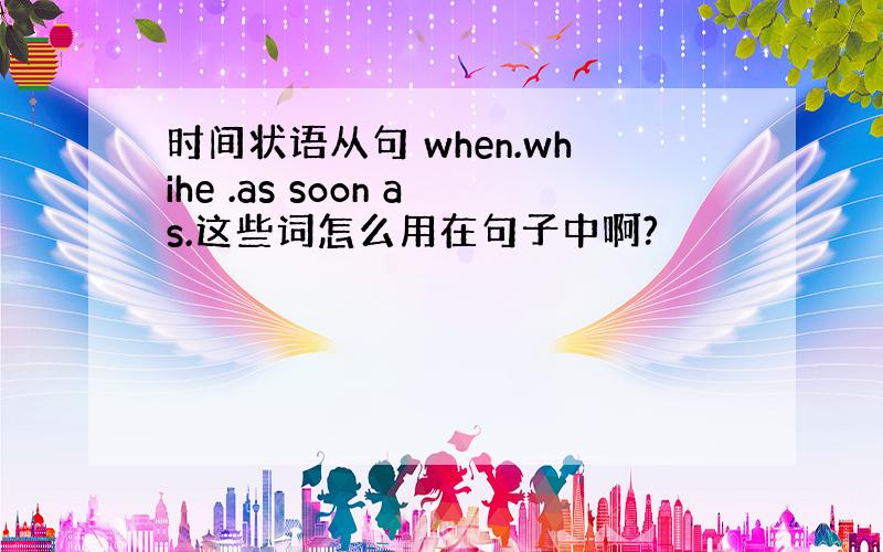 时间状语从句 when.whihe .as soon as.这些词怎么用在句子中啊?