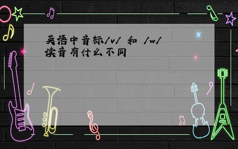 英语中音标/v/ 和 /w/读音有什么不同