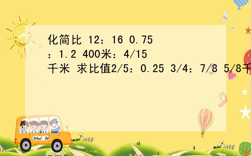 化简比 12：16 0.75：1.2 400米：4/15千米 求比值2/5：0.25 3/4：7/8 5/8千克：125