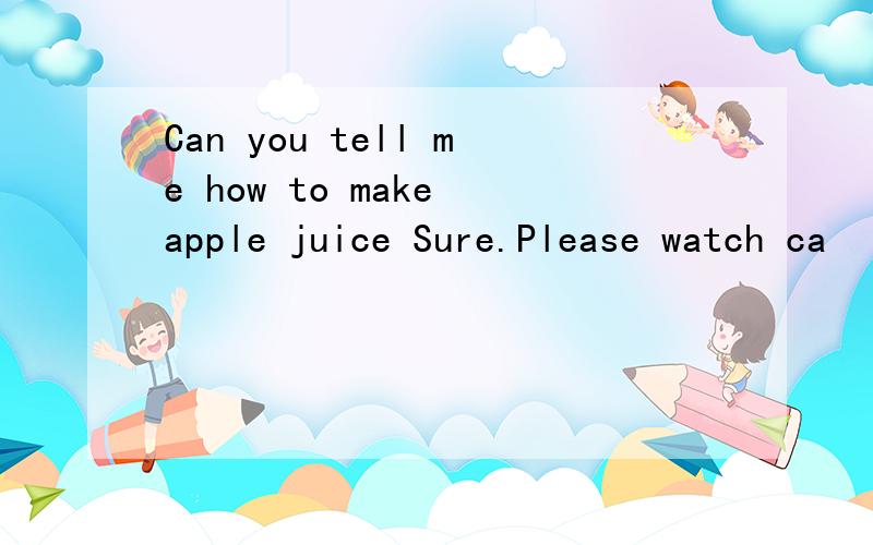 Can you tell me how to make apple juice Sure.Please watch ca