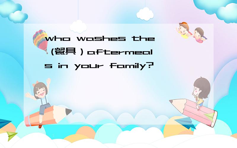 who washes the (餐具）aftermeals in your family?