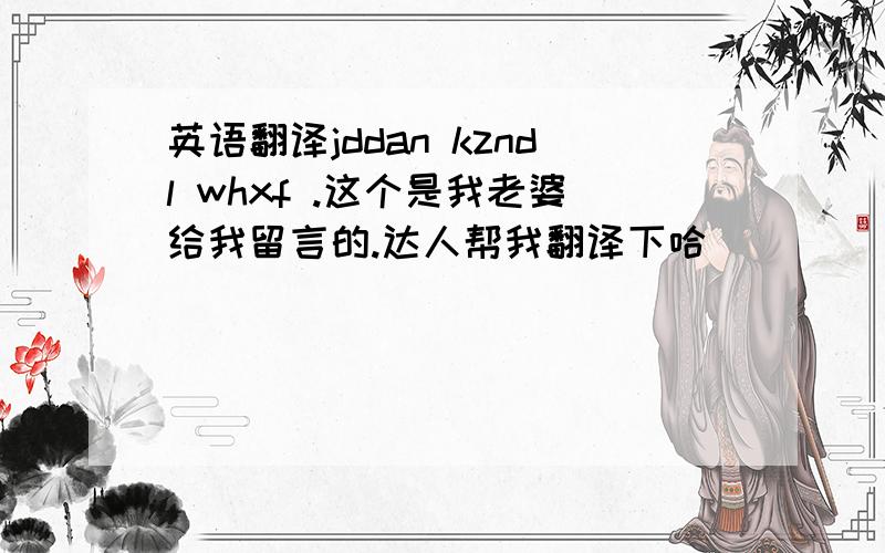 英语翻译jddan kzndl whxf .这个是我老婆给我留言的.达人帮我翻译下哈