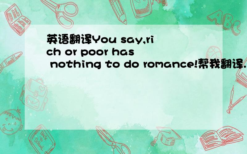 英语翻译You say,rich or poor has nothing to do romance!帮我翻译.