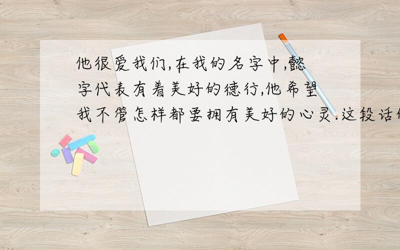 他很爱我们,在我的名字中,懿字代表有着美好的德行,他希望我不管怎样都要拥有美好的心灵.这段话的英文翻译.