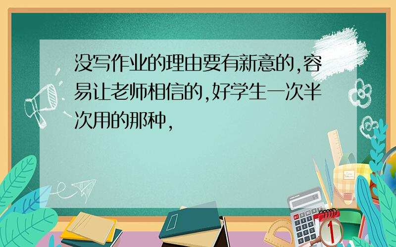 没写作业的理由要有新意的,容易让老师相信的,好学生一次半次用的那种,