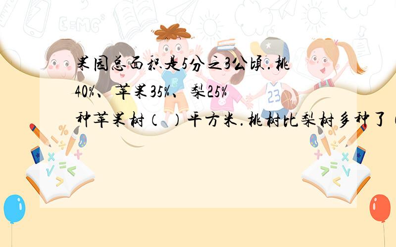 果园总面积是5分之3公顷.桃40%、苹果35%、梨25%种苹果树（ ）平方米.桃树比梨树多种了（ ）平方米.