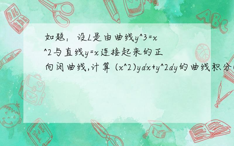 如题：设L是由曲线y^3=x^2与直线y=x连接起来的正向闭曲线,计算 (x^2)ydx+y^2dy的曲线积分(积分符号