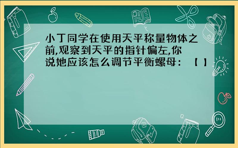 小丁同学在使用天平称量物体之前,观察到天平的指针偏左,你说她应该怎么调节平衡螺母：【 】