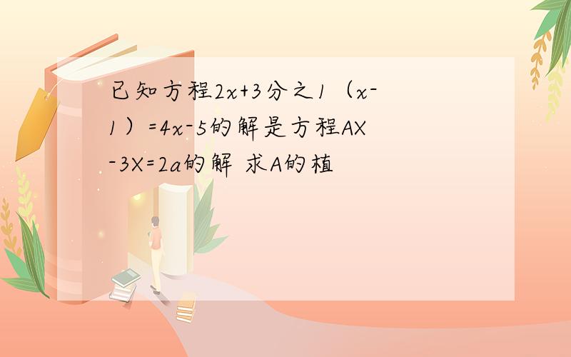 已知方程2x+3分之1（x-1）=4x-5的解是方程AX-3X=2a的解 求A的植