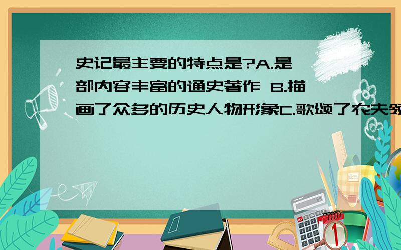 史记最主要的特点是?A.是一部内容丰富的通史著作 B.描画了众多的历史人物形象C.歌颂了农夫领袖的斗争精神 D.开创了编