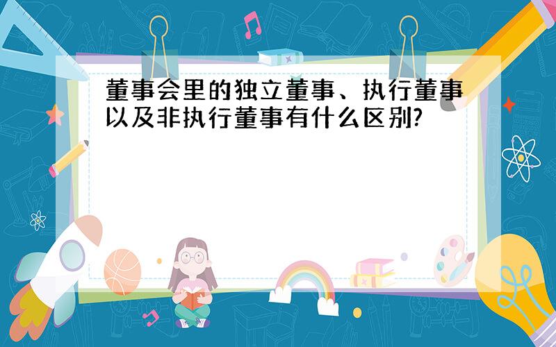 董事会里的独立董事、执行董事以及非执行董事有什么区别?