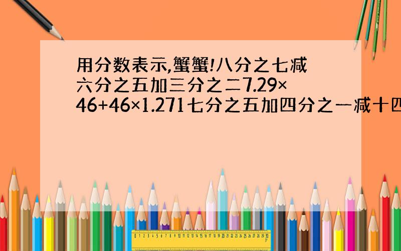 用分数表示,蟹蟹!八分之七减六分之五加三分之二7.29×46+46×1.271七分之五加四分之一减十四分之九x+（1.2