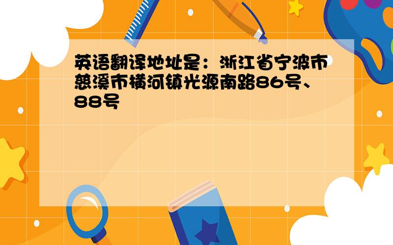 英语翻译地址是：浙江省宁波市慈溪市横河镇光源南路86号、88号