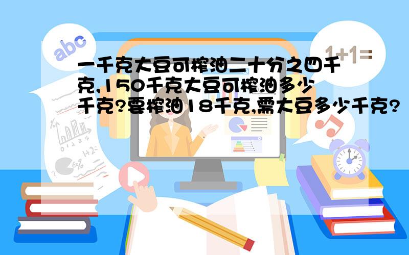 一千克大豆可榨油二十分之四千克,150千克大豆可榨油多少千克?要榨油18千克,需大豆多少千克?