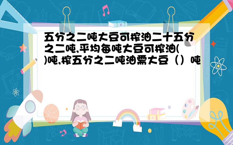 五分之二吨大豆可榨油二十五分之二吨,平均每吨大豆可榨油()吨,榨五分之二吨油需大豆（）吨