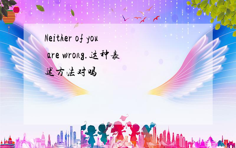 Neither of you are wrong.这种表述方法对吗