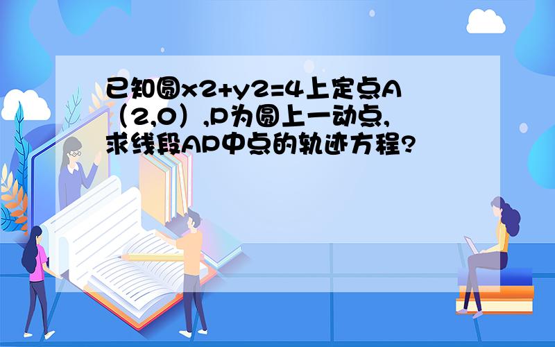 已知圆x2+y2=4上定点A（2,0）,P为圆上一动点,求线段AP中点的轨迹方程?