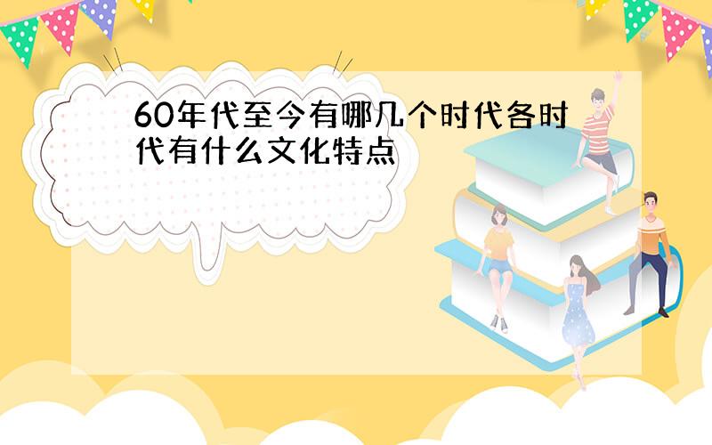 60年代至今有哪几个时代各时代有什么文化特点