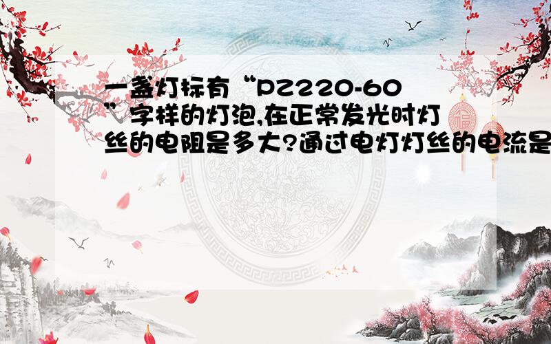 一盏灯标有“PZ220-60”字样的灯泡,在正常发光时灯丝的电阻是多大?通过电灯灯丝的电流是多少?若接在110