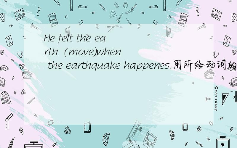 He felt the earth (move)when the earthquake happenes.用所给动词的适