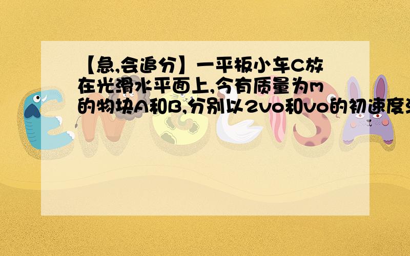 【急,会追分】一平板小车C放在光滑水平面上,今有质量为m的物块A和B,分别以2vo和vo的初速度沿同一直线从小车的两端相