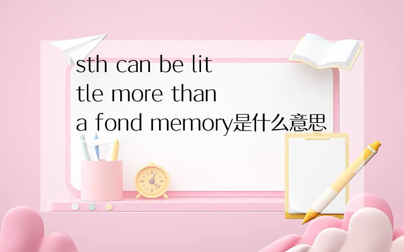 sth can be little more than a fond memory是什么意思