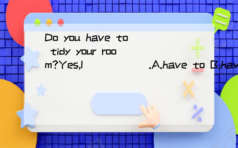 Do you have to tidy your room?Yes,I______.A.have to B.have t