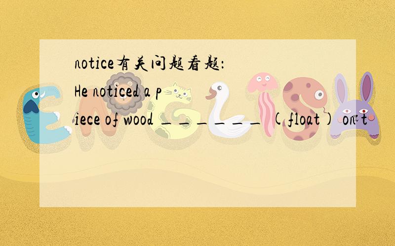 notice有关问题看题： He noticed a piece of wood ______ (float) on t