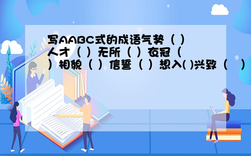 写AABC式的成语气势（ ）人才（ ）无所（ ）衣冠（ ）相貌（ ）信誓（ ）想入( )兴致（　）　（　）不断（　）俱到