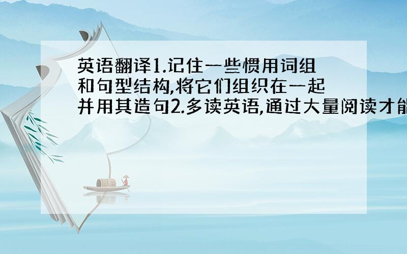 英语翻译1.记住一些惯用词组和句型结构,将它们组织在一起并用其造句2.多读英语,通过大量阅读才能正确使用语言3.你可以多