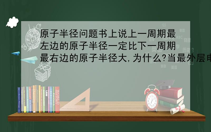 原子半径问题书上说上一周期最左边的原子半径一定比下一周期最右边的原子半径大,为什么?当最外层电子数相同时,质子数越多,原