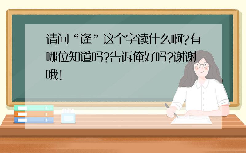 请问“逄”这个字读什么啊?有哪位知道吗?告诉俺好吗?谢谢哦!