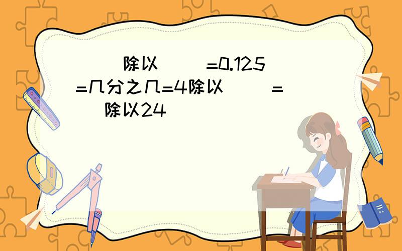 （ ）除以（ ）=0.125=几分之几=4除以（ ）=（ ）除以24