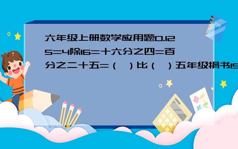 六年级上册数学应用题0.125=4除16=十六分之四=百分之二十五=（ ）比（ ）五年级捐书150本,六年级比五年级多捐