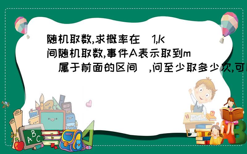 随机取数,求概率在[1,K]间随机取数,事件A表示取到m(属于前面的区间),问至少取多少次,可以保证事件A发生的概率大于