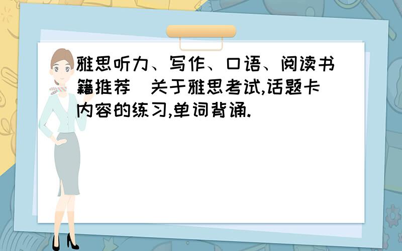 雅思听力、写作、口语、阅读书籍推荐（关于雅思考试,话题卡内容的练习,单词背诵.）