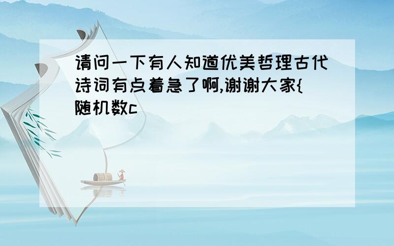 请问一下有人知道优美哲理古代诗词有点着急了啊,谢谢大家{随机数c