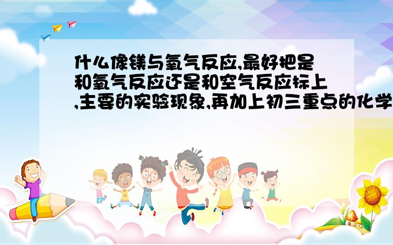 什么像镁与氧气反应,最好把是和氧气反应还是和空气反应标上,主要的实验现象,再加上初三重点的化学物质的颜色,状态.