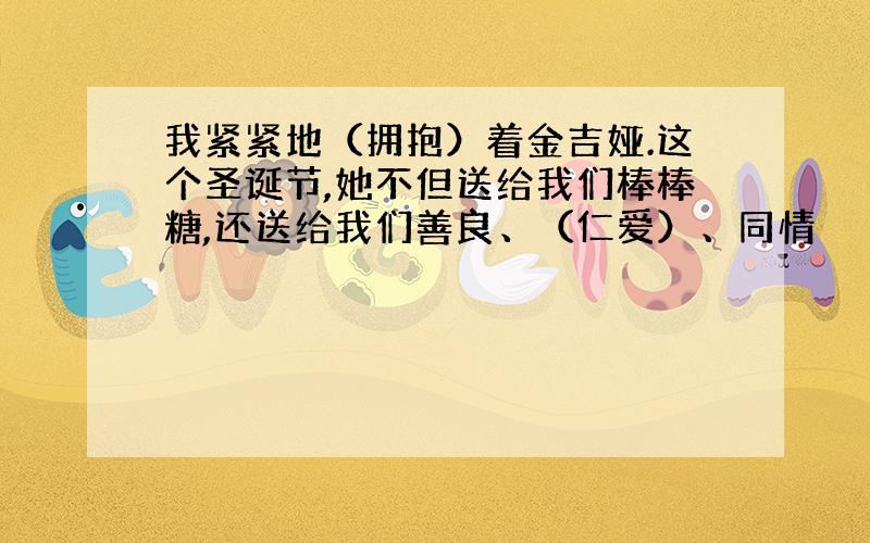 我紧紧地（拥抱）着金吉娅.这个圣诞节,她不但送给我们棒棒糖,还送给我们善良、（仁爱）、同情