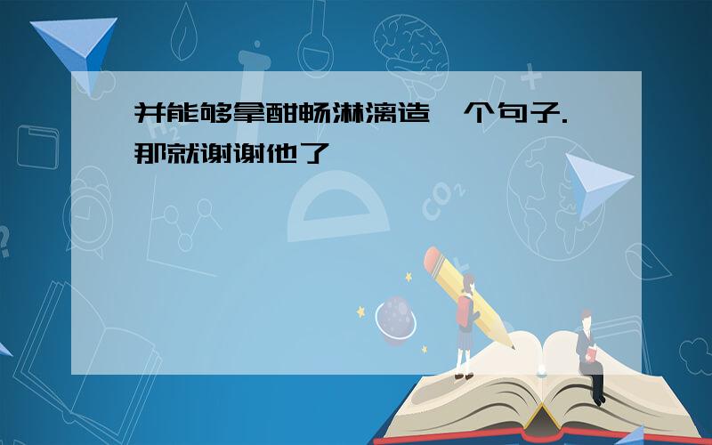 并能够拿酣畅淋漓造一个句子.那就谢谢他了