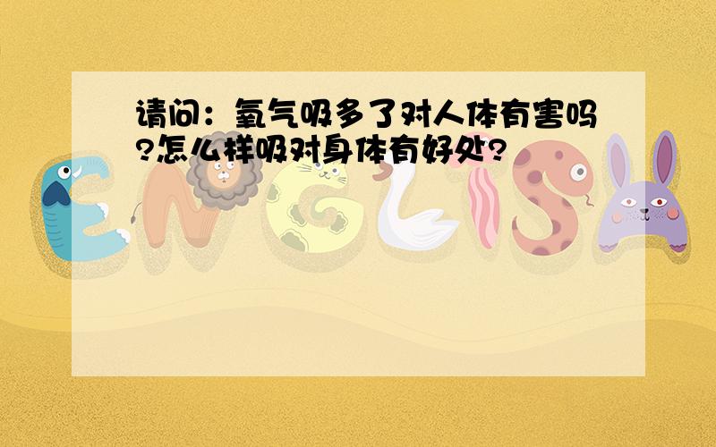 请问：氧气吸多了对人体有害吗?怎么样吸对身体有好处?