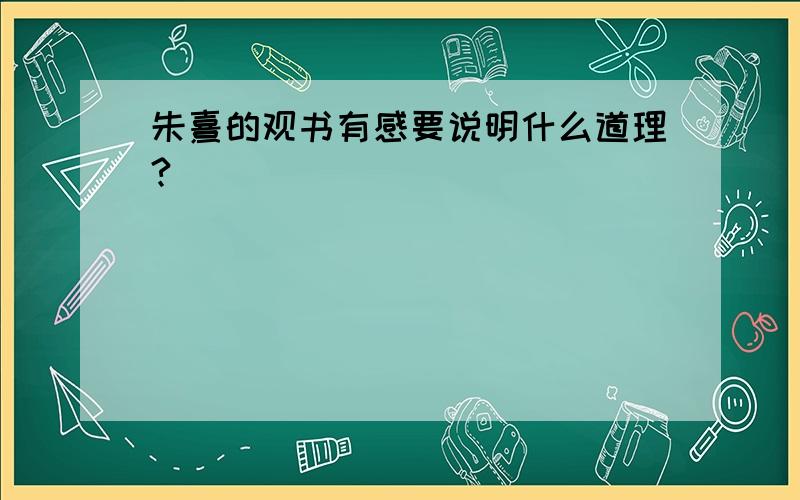 朱熹的观书有感要说明什么道理?